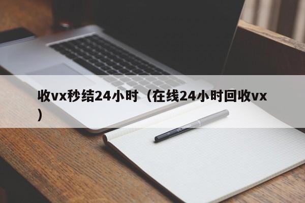 收vx秒结24小时（在线24小时回收vx）