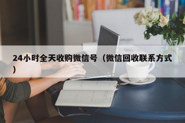 24小时全天收购微信号（微信回收联系方式）
