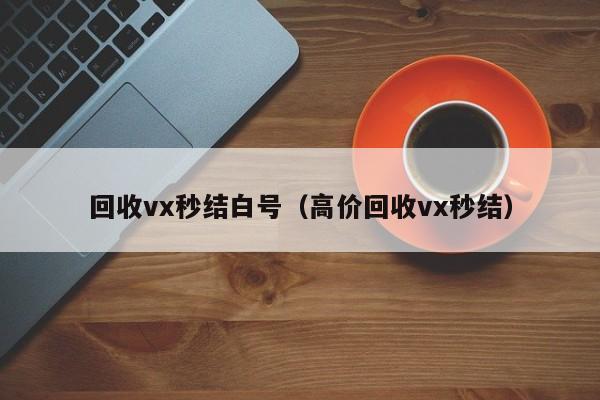 回收vx秒结白号（高价回收vx秒结）