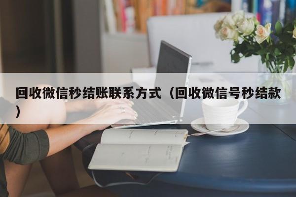 回收微信秒结账联系方式（回收微信号秒结款）