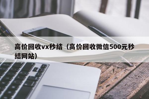高价回收vx秒结（高价回收微信500元秒结网站）