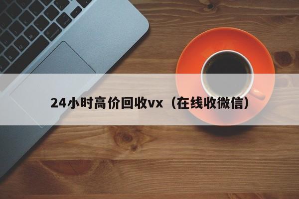 24小时高价回收vx（在线收微信）