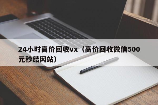 24小时高价回收vx（高价回收微信500元秒结网站）