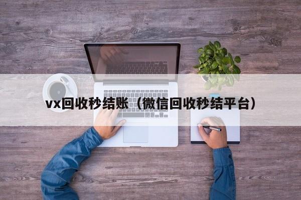 vx回收秒结账（微信回收秒结平台）