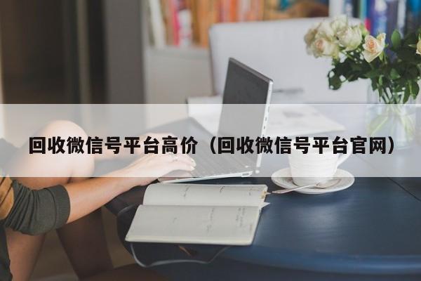回收微信号平台高价（回收微信号平台官网）