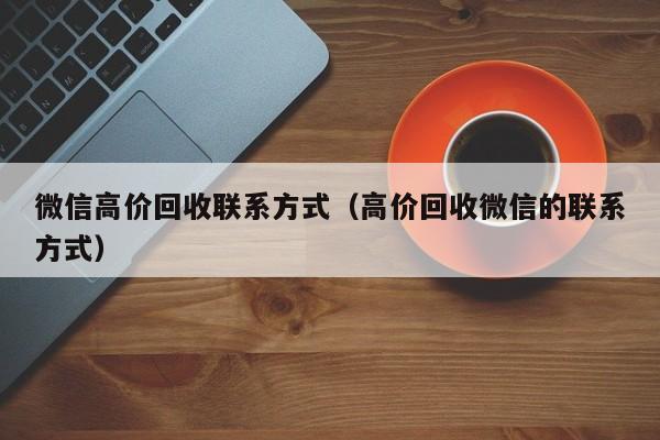 微信高价回收联系方式（高价回收微信的联系方式）