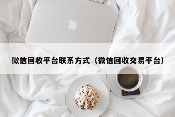 微信回收平台联系方式（微信回收交易平台）