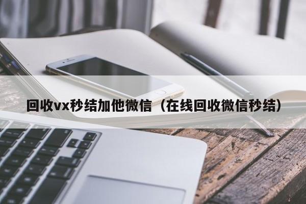 回收vx秒结加他微信（在线回收微信秒结）